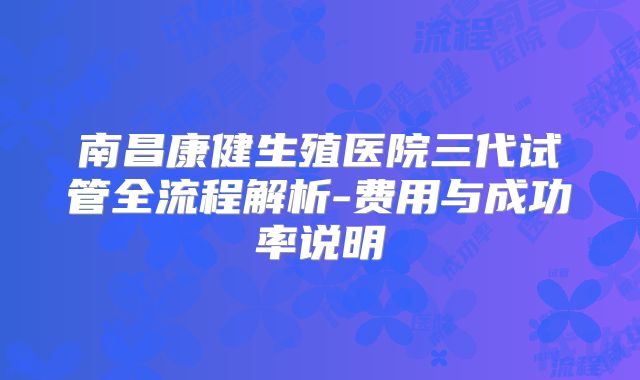 南昌康健生殖医院三代试管全流程解析-费用与成功率说明