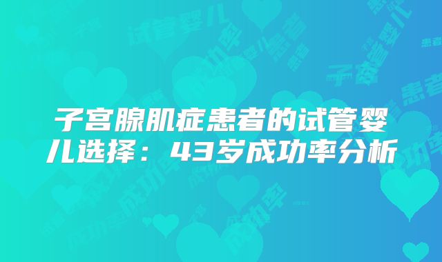 子宫腺肌症患者的试管婴儿选择：43岁成功率分析