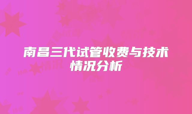 南昌三代试管收费与技术情况分析