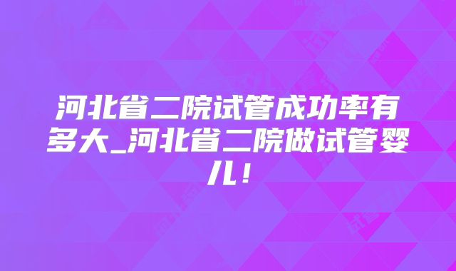 河北省二院试管成功率有多大_河北省二院做试管婴儿!