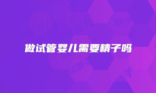 做试管婴儿需要精子吗