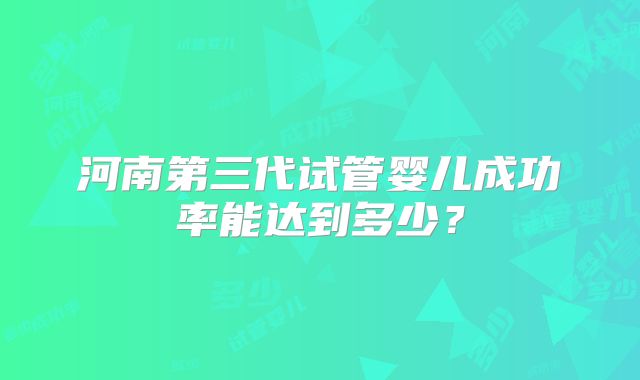 河南第三代试管婴儿成功率能达到多少？
