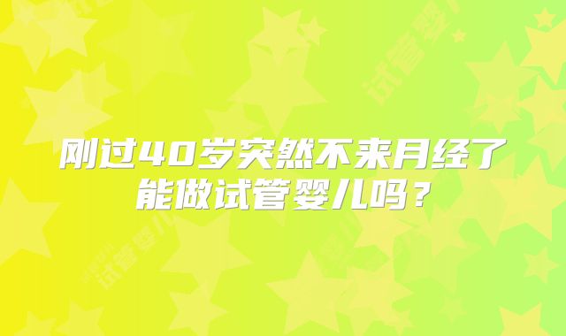 刚过40岁突然不来月经了能做试管婴儿吗？