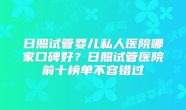 日照试管婴儿私人医院哪家口碑好？日照试管医院前十榜单不容错过