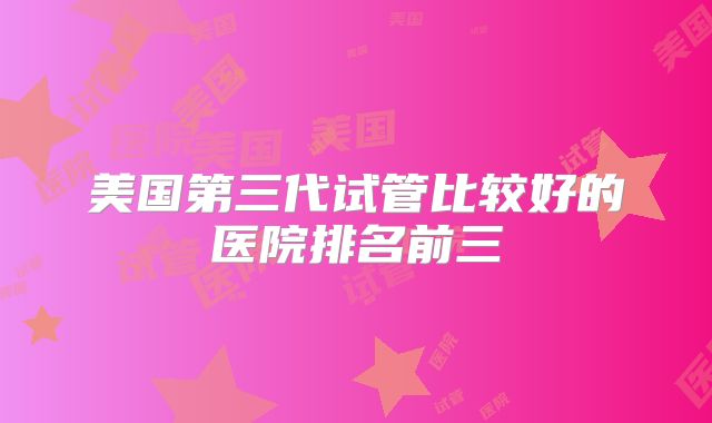 美国第三代试管比较好的医院排名前三