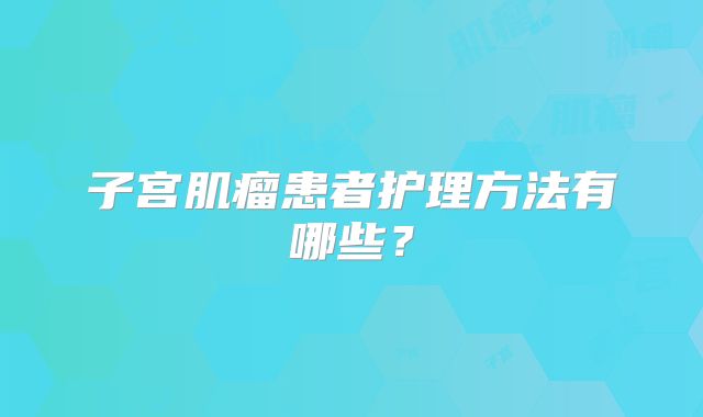 子宫肌瘤患者护理方法有哪些?