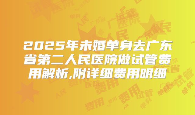 2025年未婚单身去广东省第二人民医院做试管费用解析,附详细费用明细