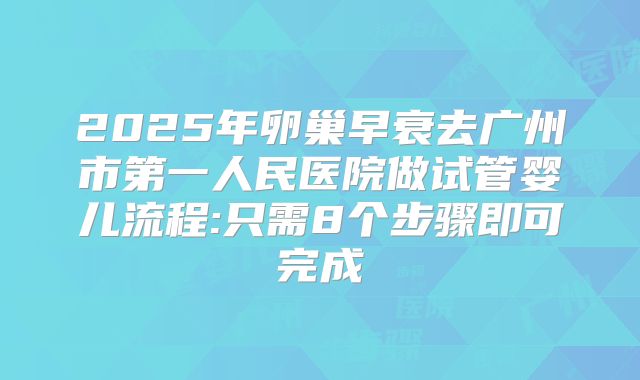 2025年卵巢早衰去广州市第一人民医院做试管婴儿流程:只需8个步骤即可完成