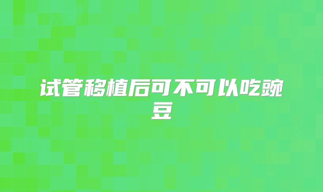 试管移植后可不可以吃豌豆