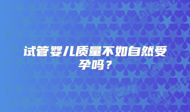 试管婴儿质量不如自然受孕吗?