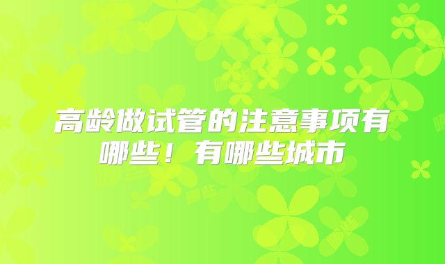 高龄做试管的注意事项有哪些!有哪些城市
