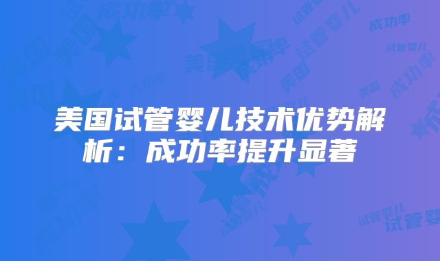 美国试管婴儿技术优势解析：成功率提升显著