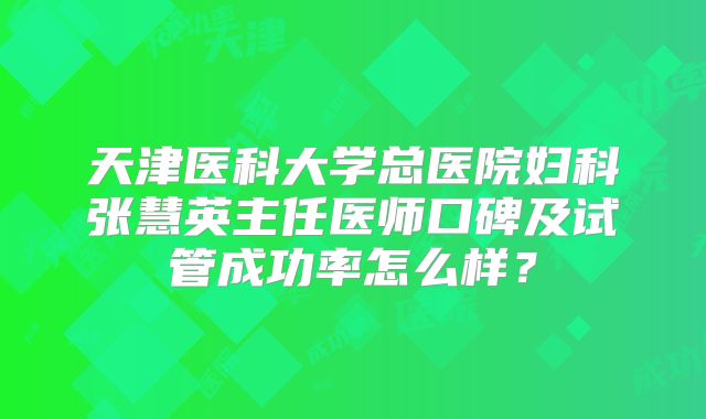 天津医科大学总医院妇科张慧英主任医师口碑及试管成功率怎么样?