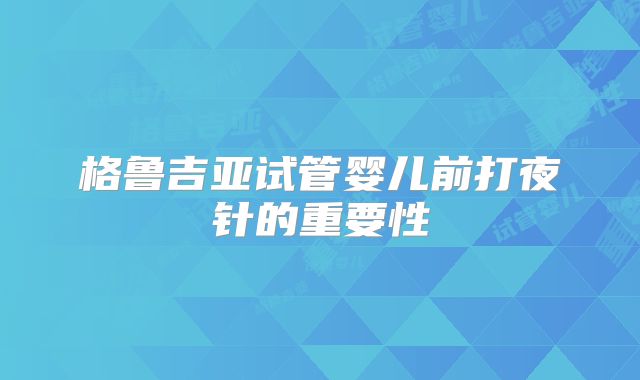 格鲁吉亚试管婴儿前打夜针的重要性
