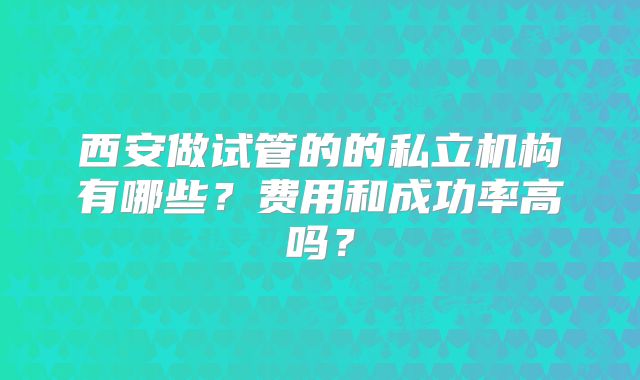 西安做试管的的私立机构有哪些？费用和成功率高吗？