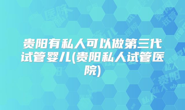 贵阳有私人可以做第三代试管婴儿(贵阳私人试管医院)