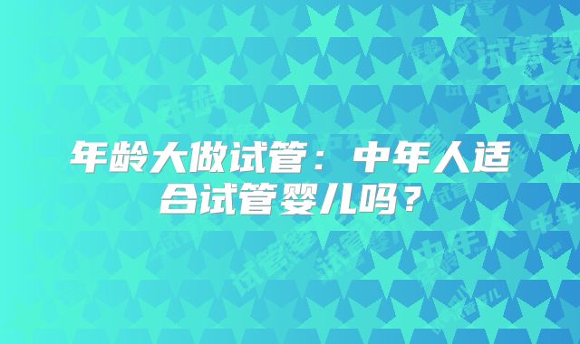 年龄大做试管：中年人适合试管婴儿吗？