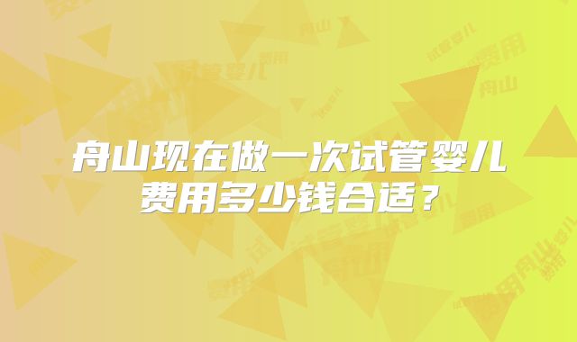 舟山现在做一次试管婴儿费用多少钱合适？