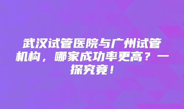 武汉试管医院与广州试管机构，哪家成功率更高？一探究竟！