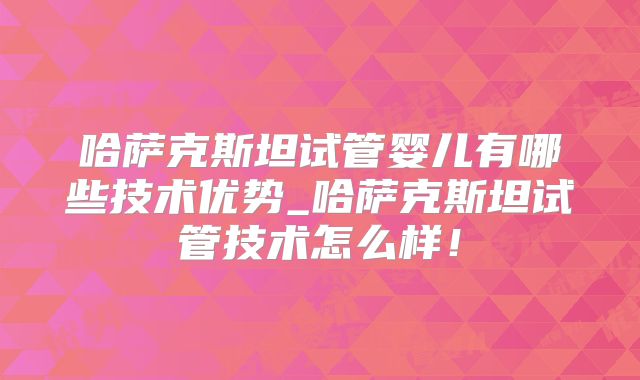 哈萨克斯坦试管婴儿有哪些技术优势_哈萨克斯坦试管技术怎么样!