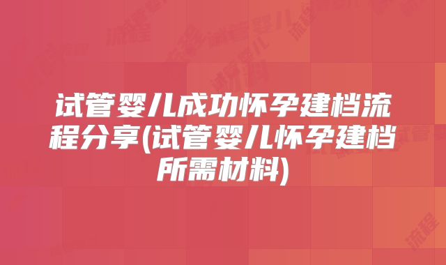 试管婴儿成功怀孕建档流程分享(试管婴儿怀孕建档所需材料)