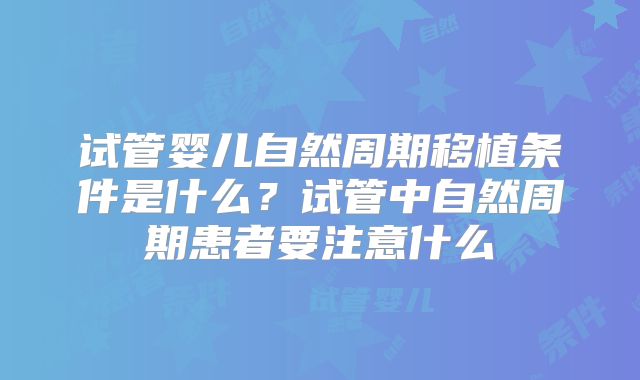试管婴儿自然周期移植条件是什么？试管中自然周期患者要注意什么