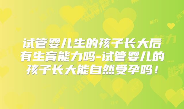 试管婴儿生的孩子长大后有生育能力吗-试管婴儿的孩子长大能自然受孕吗!