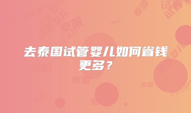 去泰国试管婴儿如何省钱更多？