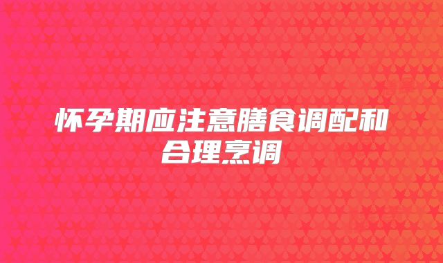 怀孕期应注意膳食调配和合理烹调