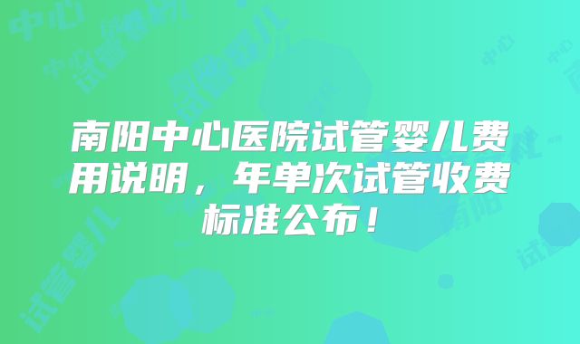 南阳中心医院试管婴儿费用说明，年单次试管收费标准公布！