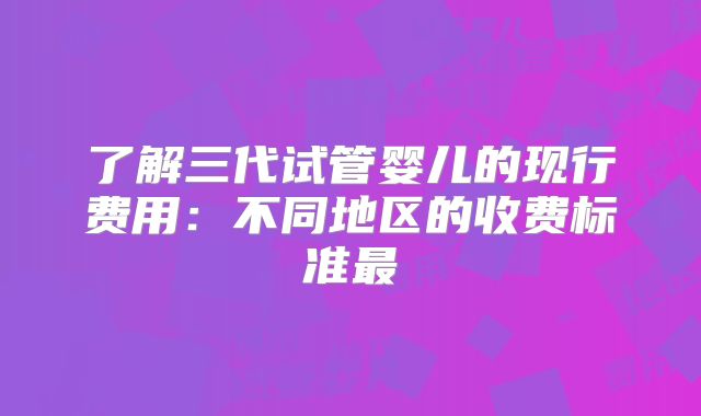 了解三代试管婴儿的现行费用：不同地区的收费标准最