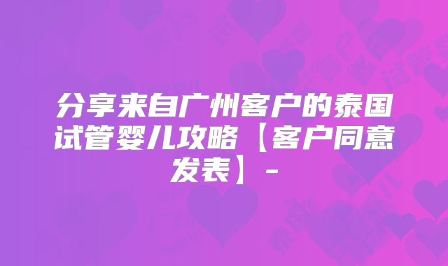 分享来自广州客户的泰国试管婴儿攻略【客户同意发表】-