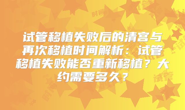 试管移植失败后的清宫与再次移植时间解析：试管移植失败能否重新移植？大约需要多久？