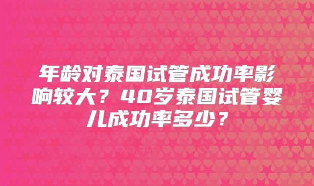 年龄对泰国试管成功率影响较大？40岁泰国试管婴儿成功率多少？