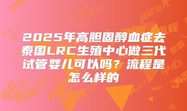 2025年高胆固醇血症去泰国LRC生殖中心做三代试管婴儿可以吗?流程是怎么样的