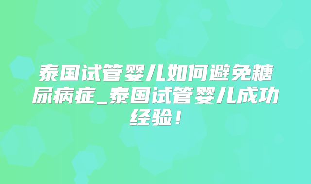 泰国试管婴儿如何避免糖尿病症_泰国试管婴儿成功经验！