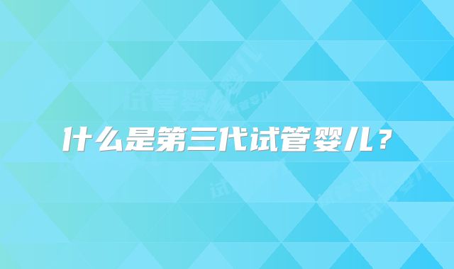 什么是第三代试管婴儿？