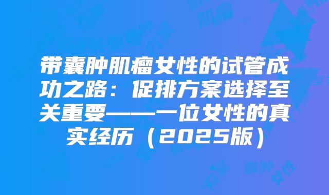 带囊肿肌瘤女性的试管成功之路:促排方案选择至关重要——一位女性的真实经历(2025版)