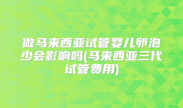做马来西亚试管婴儿卵泡少会影响吗(马来西亚三代试管费用)
