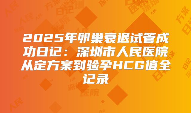 2025年卵巢衰退试管成功日记：深圳市人民医院从定方案到验孕HCG值全记录
