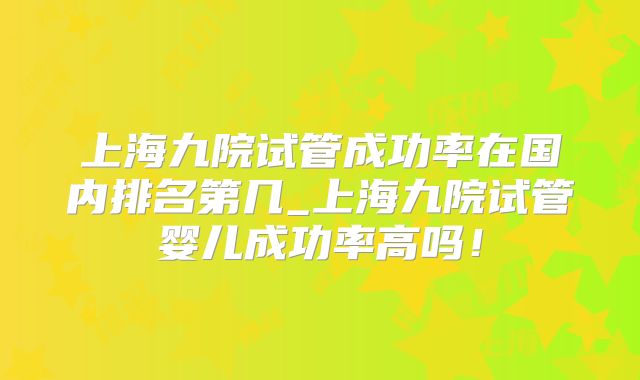 上海九院试管成功率在国内排名第几_上海九院试管婴儿成功率高吗！