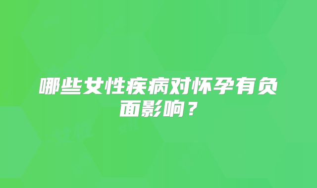 哪些女性疾病对怀孕有负面影响?