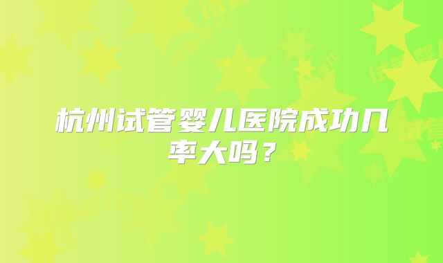 杭州试管婴儿医院成功几率大吗?