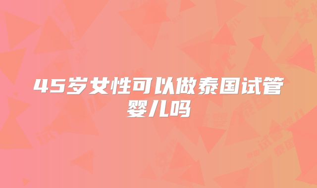 45岁女性可以做泰国试管婴儿吗