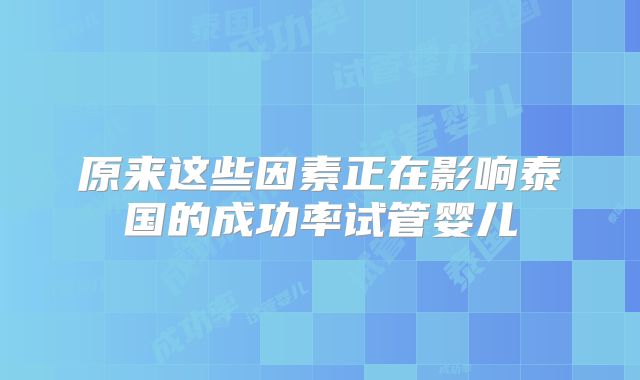 原来这些因素正在影响泰国的成功率试管婴儿