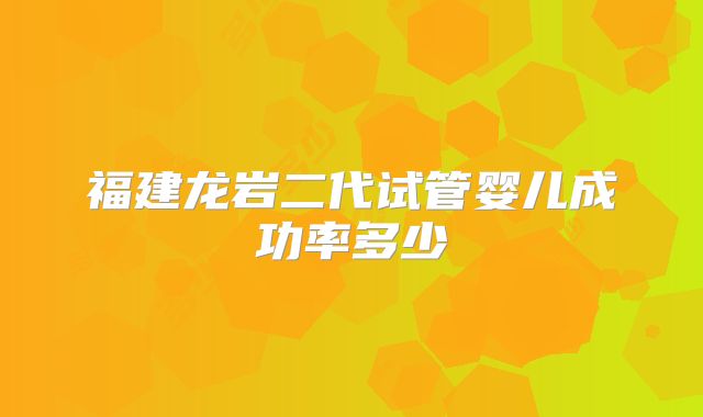 福建龙岩二代试管婴儿成功率多少