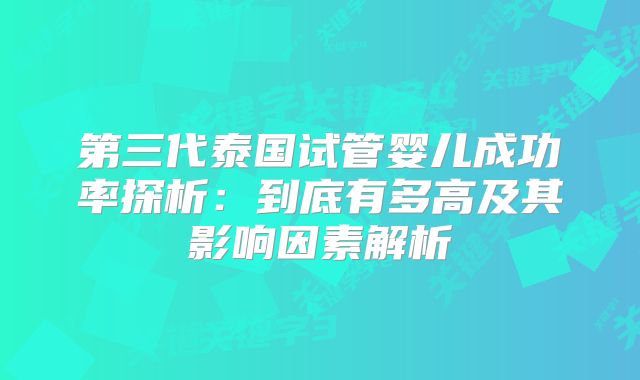 第三代泰国试管婴儿成功率探析：到底有多高及其影响因素解析