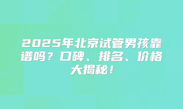 2025年北京试管男孩靠谱吗？口碑、排名、价格大揭秘！