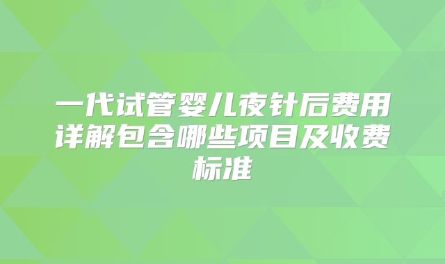 一代试管婴儿夜针后费用详解包含哪些项目及收费标准