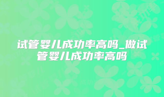 试管婴儿成功率高吗_做试管婴儿成功率高吗